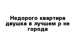 Недорого квартира-двушка в лучшем р-не города